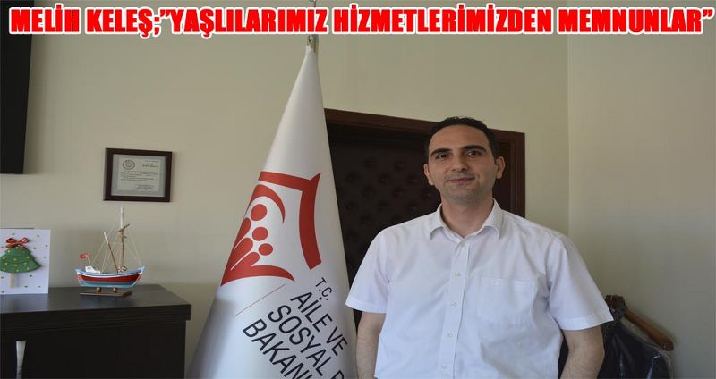 MELİH KELEŞ;”YAŞLILARIMIZ HİZMETLERİMİZDEN MEMNUNLAR”