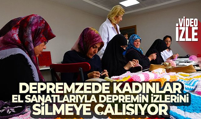 Depremzede kadınlar, el sanatlarıyla depremin izlerini silmeye çalışıyor