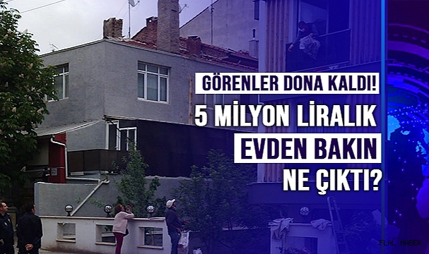 5 MİLYON LİRALIK EVDEN BAKIN NE ÇIKTI?