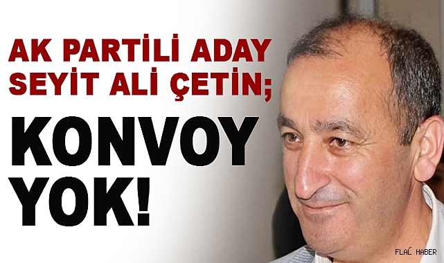 AK PARTİLİ ADAY ÇETİN; “ ARAÇ KONVOYU YAPARAK KİMSEYE RAHATSIZLIK VERMEYECEĞİZ!