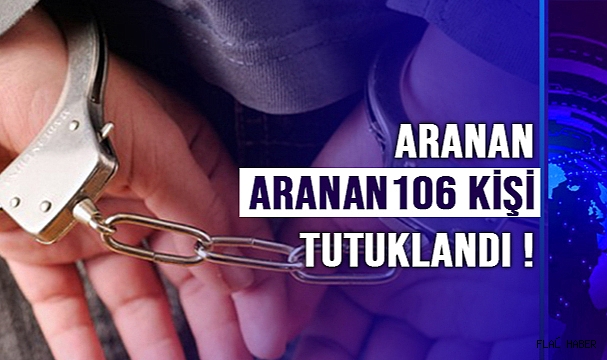 ARANAN 106 KİŞİ TUTUKLANDI !