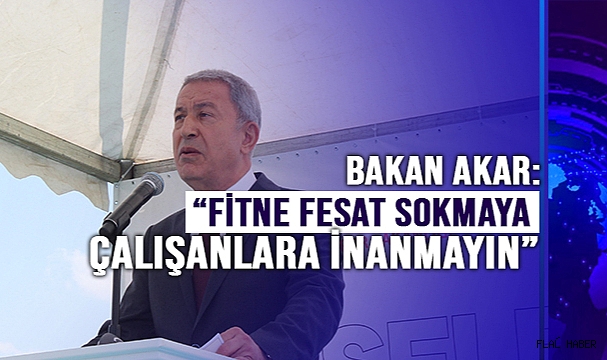 Bakan Akar: “Fitne fesat sokmaya çalışanlara inanmayın”
