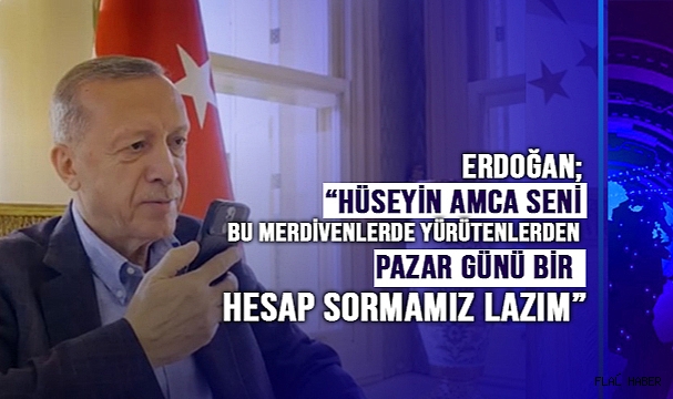 CUMHURBAŞKANI ERDOĞAN: “HÜSEYİN AMCA SENİ BU MERDİVENLERDE YÜRÜTENLERDEN PAZAR GÜNÜ BİR HESAP SORMAMIZ LAZIM”