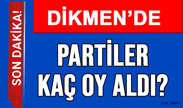 DİKMEN’DE HANGİ PARTİ KAÇ OY ALDI?