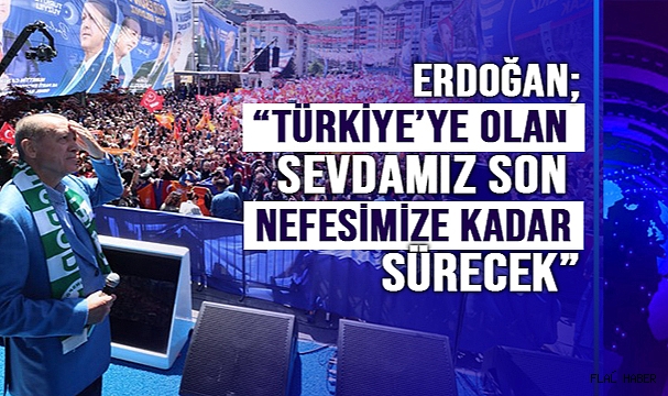 ERDOĞAN; “TÜRKİYE’YE OLAN SEVDAMIZ SON NEFESİMİZE KADAR SÜRECEK”