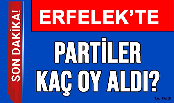ERFELEK’TE HANGİ PARTİ KAÇ OY ALDI?