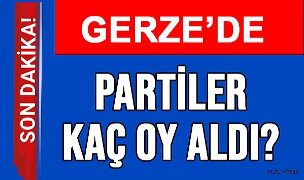 GERZE’DE HANGİ PARTİ KAÇ OY ALDI?