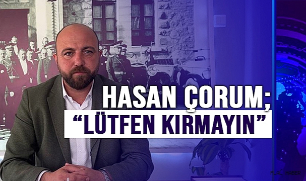 HASAN ÇORUM; “LÜTFEN KIRMAYIN”