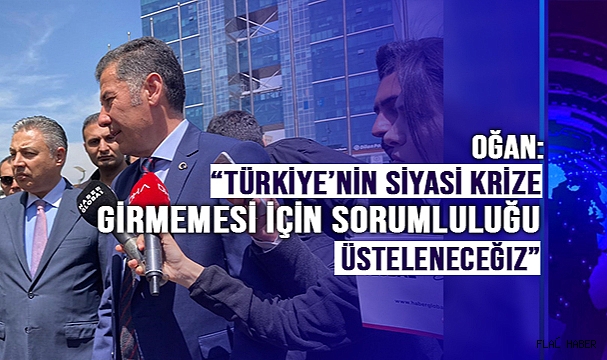 Oğan: “Türkiye’nin siyasi krize girmemesi için sorumluluğu üsteleneceğiz”