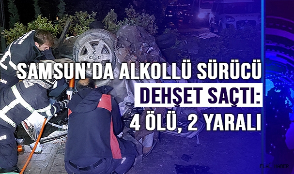 Samsun'da alkollü sürücü dehşet saçtı: 4 ölü, 2 yaralı