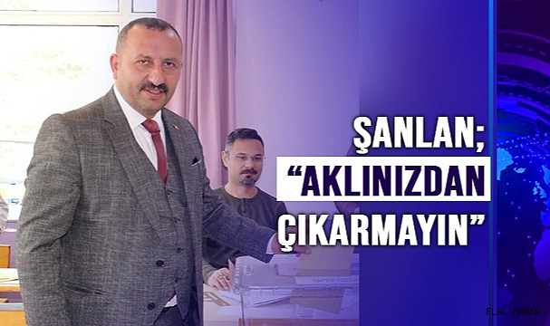 ŞANLAN; "AKLINIZDAN ÇIKARMAYIN"