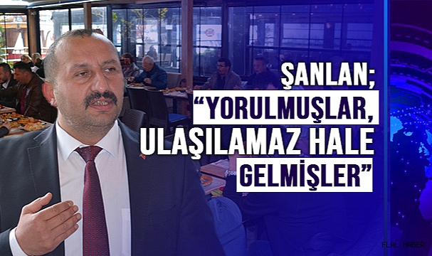 ŞANLAN; “YORULMUŞLAR, ULAŞILAMAZ HALE GELMİŞLER”