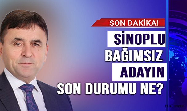 SİNOPLU BAĞIMSIZ ADAYIN SON DURUMU NE?