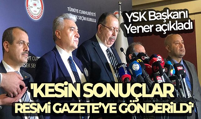 YSK Başkanı Yener: 'Kesin sonuçlar Resmi Gazete'ye gönderildi'