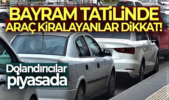 Bayram tatilinde araç kiralayanlar dikkat: Dolandırıcılar piyasada
