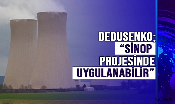 DEDUSENKO; “SİNOP PROJESİNDE UYGULANABİLİR”
