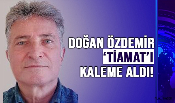 DOĞAN ÖZDEMİR ‘TİAMAT’I KALEME ALDI!