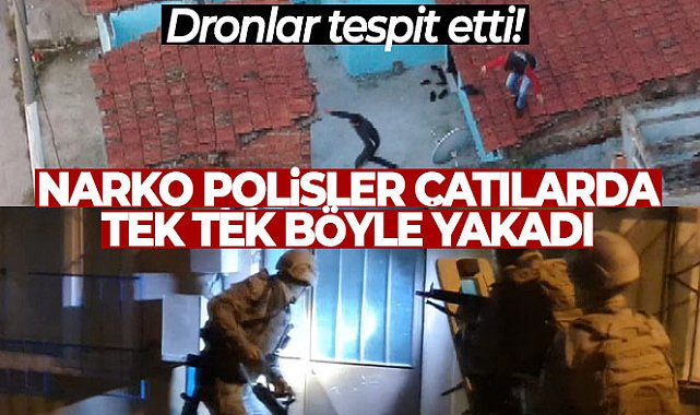 Dronlar tespit etti, narko polisler çatılarda tek tek böyle yakaladı