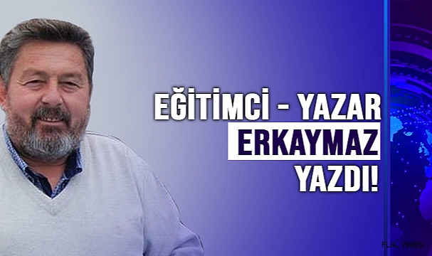 EĞİTİMCİ - YAZAR ERKAYMAZ YAZDI!
