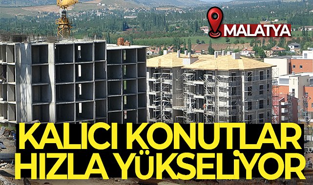 Malatya'daki kalıcı konutlar hızla yükseliyor