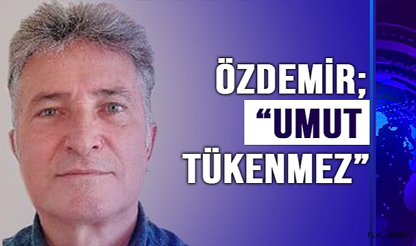 ÖZDEMİR; "UMUT TÜKENMEZ"