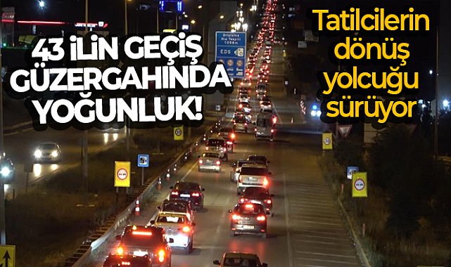 43 ilin geçiş güzergahında yoğunluk: Tatilcilerin dönüş yolcuğu sürüyor