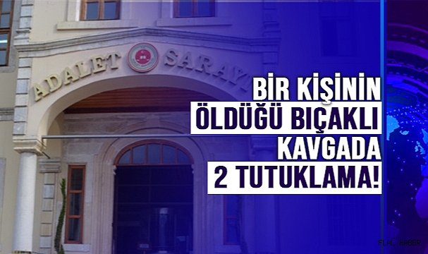 BİR KİŞİNİN ÖLDÜĞÜ BIÇAKLI KAVGADA 2 TUTUKLAMA!