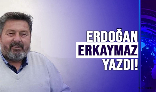 ERDOĞAN ERKAYMAZ YAZDI!