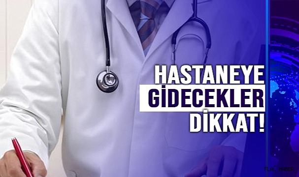 HASTANEYE GİDECEKLER DİKKAT!