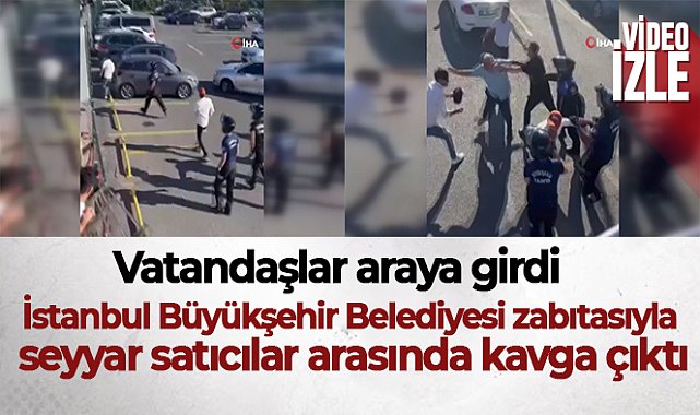 İstanbul Büyükşehir Belediyesi zabıtasıyla seyyar satıcılar arasında kavga çıktı