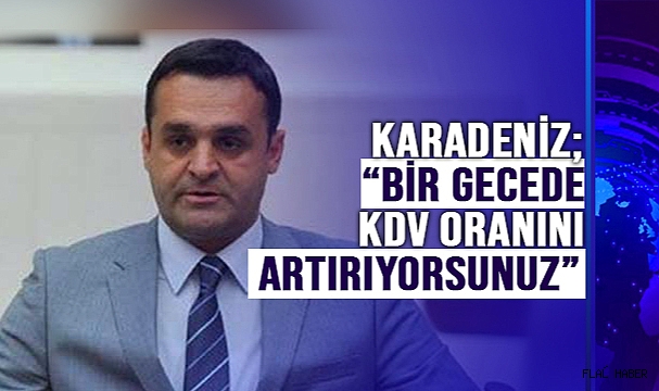 KARADENİZ; “BİR GECEDE KDV ORANINI ARTIRIYORSUNUZ”