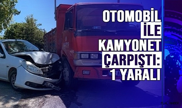OTOMOBİL İLE KAMYONET ÇARPIŞTI: 1 YARALI