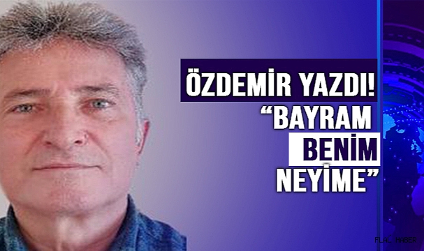 ÖZDEMİR; “BAYRAM BENİM NEYİME”