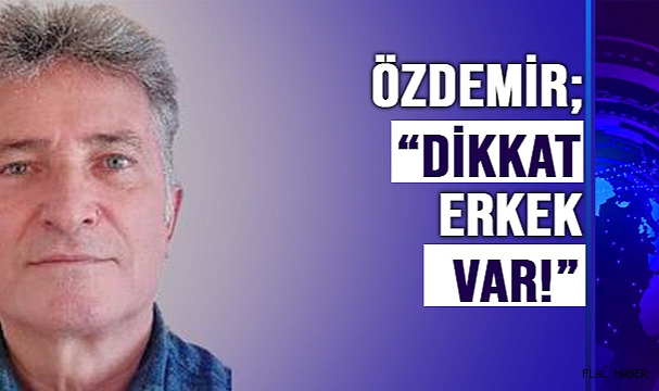 ÖZDEMİR; “DİKKAT ERKEK VAR!”