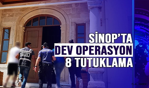 SİNOP'TA DEV OPERASYON: 8 TUTUKLAMA