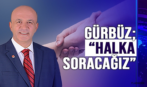 GÜRBÜZ; “HALKIN GÖRÜŞÜNÜ SORACAĞIZ”