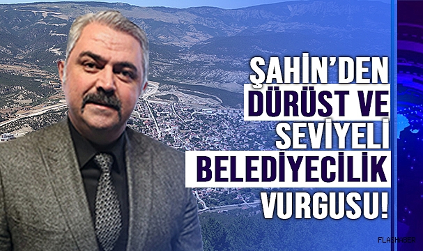 ŞAHİN; “DÜRÜST VE SEVİYELİ BELEDİYECİLİK YAPACAĞIZ”