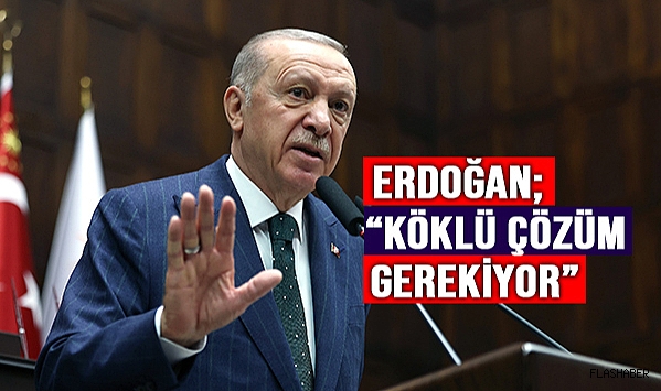 CUMHURBAŞKANI ERDOĞAN; “BİZİM ARTIK BU SORUNU KÖKLÜ ŞEKİLDE BİR ÇÖZÜME KAVUŞTURMAMIZ GEREKİYOR.”