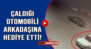 Fıkra gibi olay: Çaldığı otomobili arkadaşına hediye etti