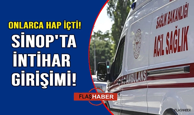 Sinop'ta intihar girişimi: Onlarca hap içti