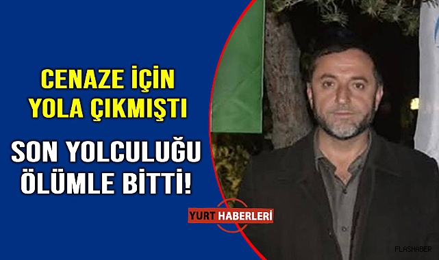 Cenaze için yola çıktı, ölüm onu yolda buldu