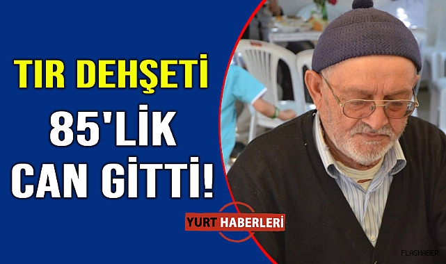 Tırın çarptığı yaşlı adam hayatını kaybetti