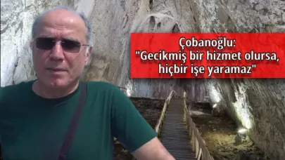 Çobanoğlu:"Gecikmiş bir hizmet olursa, hiçbir işe yaramaz"