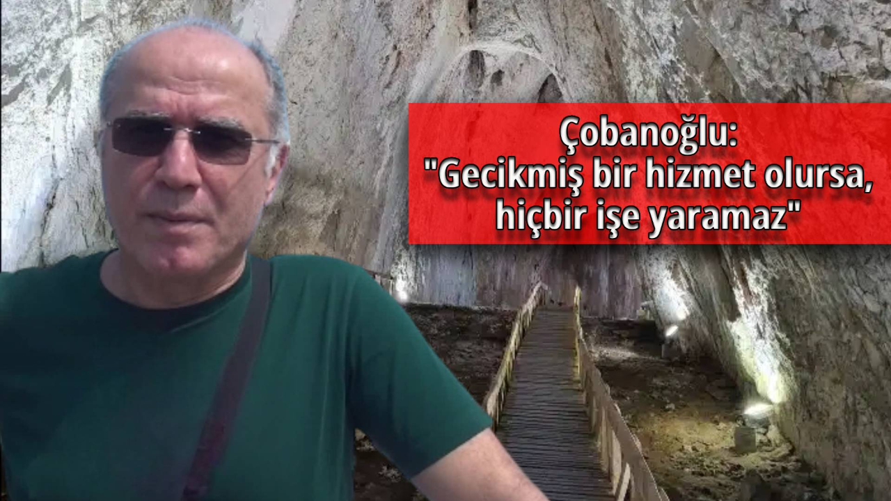 Çobanoğlu:"Gecikmiş bir hizmet olursa, hiçbir işe yaramaz"