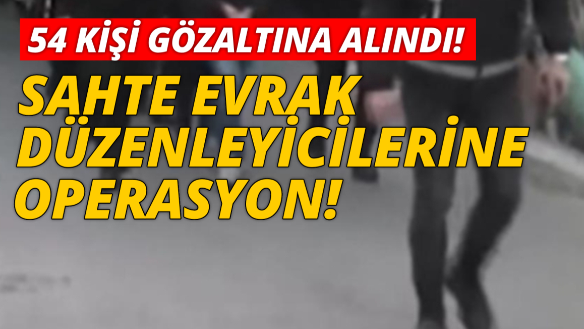 Sahte evrak düzenledikleri belirlenen 54 şüpheliye operasyon