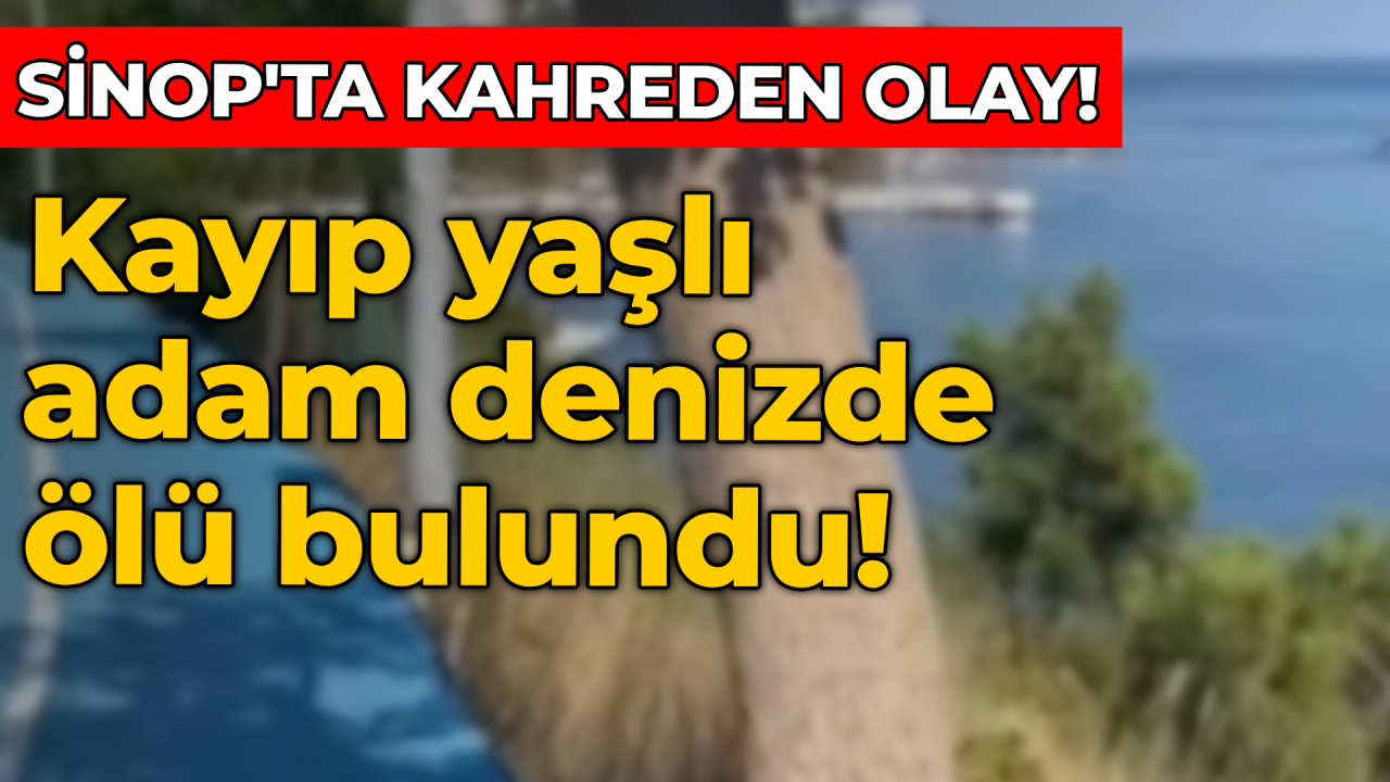 Sinop’ta kayıp yaşlı adam denizde ölü bulundu