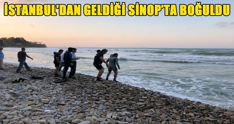 İSTANBUL'DAN GELDİĞİ SİNOP’TA BOĞULDU