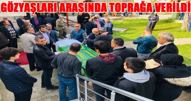 GÖZYAŞLARI ARASINDA TOPRAĞA VERİLDİ