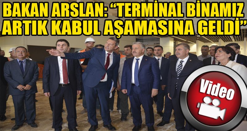 BAKAN ARSLAN: “TERMİNAL BİNAMIZ ARTIK KABUL AŞAMASINA GELDİ”