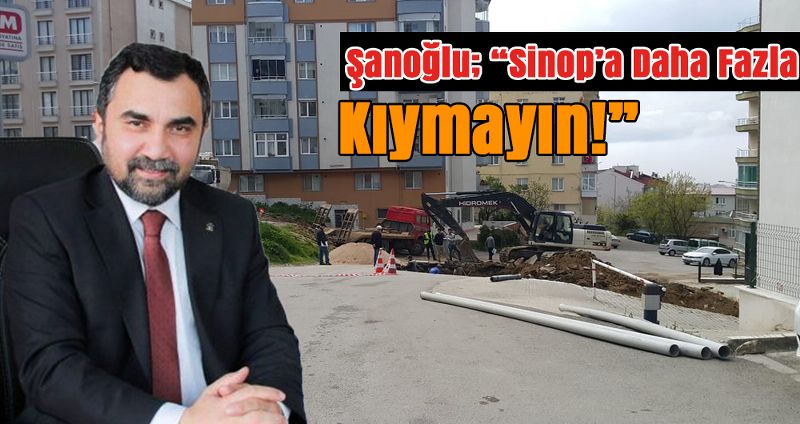 Şanoğlu; “Sinop’a Daha Fazla Kıymayın!”